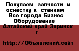 Покупаем  запчасти  и оснастку к  станкам. - Все города Бизнес » Оборудование   . Алтайский край,Заринск г.